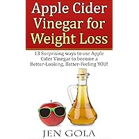 Apple Cider Vinegar For Weight Loss: 13 Surprising Ways to use Apple Cider Vinegar to become a Better-Looking, Better-Feeling YOU!