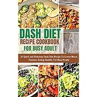 DASH DIET RECIPE COOKBOOK FOR BUSY ADULT: 20 Quick and Delicious Dash Diet Recipe To Lower Blood Pressure, Eating Healthy For Busy People