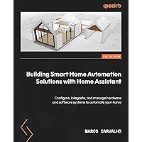 Building Smart Home Automation Solutions with Home Assistant: Configure, integrate, and manage hardware and software systems to automate your home