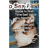 The Ultimate Guide to First Time Sex: What You Need to Know to Have a Positive and Memorable Experience: Sex Ed 101: The Ultimate Guide to Having Safe, Healthy, and Pleasurable First Time Sex.