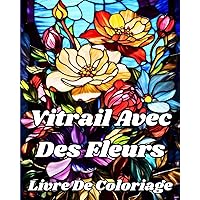 Livre De Coloriage En Vitrail Avec Des Fleurs: De magnifiques motifs floraux pour la détente et le soulagement du stress (French Edition)