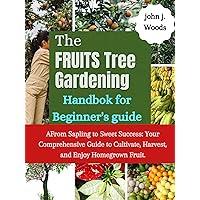 The Fruit Tree Gardening Handbook For Beginner's Guide: From Sapling to Sweet Success: Your Comprehensive processed to Cultivate, Harvest, and Enjoy Homegrown Fruit. The Fruit Tree Gardening Handbook For Beginner's Guide: From Sapling to Sweet Success: Your Comprehensive processed to Cultivate, Harvest, and Enjoy Homegrown Fruit. Kindle Hardcover Paperback