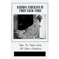 Raising Chickens In Your Back Yard: Tips To Take Care Of Your Chickens