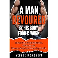 A Man Devoured By His Body, Food & Work: Survival from Muscle Dysmorphia, Orthorexia, and Obsessive-Compulsive Personality Disorder A Man Devoured By His Body, Food & Work: Survival from Muscle Dysmorphia, Orthorexia, and Obsessive-Compulsive Personality Disorder Kindle Paperback