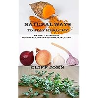 NATURAL WAYS TO STAY HEALTHY: HERBAL ANTIBIOTICS FOR TREATMENT OF BACTERIA INFECTIONS NATURAL WAYS TO STAY HEALTHY: HERBAL ANTIBIOTICS FOR TREATMENT OF BACTERIA INFECTIONS Kindle Paperback