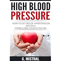 High Blood Pressure: How to get rid of hypertension without consulting your physician High Blood Pressure: How to get rid of hypertension without consulting your physician Kindle