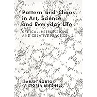 Pattern and Chaos in Art, Science and Everyday Life: Critical Intersections and Creative Practice Pattern and Chaos in Art, Science and Everyday Life: Critical Intersections and Creative Practice Hardcover Paperback