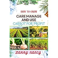 HOW TO GROW CARE MANAGE AND USE CARROT FOR PROFIT: guide to Growing and Profiting from Carrots Learn the Art of Successful Carrot Cultivation, Effective Plant Care, and Strategic Harvesting and more HOW TO GROW CARE MANAGE AND USE CARROT FOR PROFIT: guide to Growing and Profiting from Carrots Learn the Art of Successful Carrot Cultivation, Effective Plant Care, and Strategic Harvesting and more Kindle Paperback