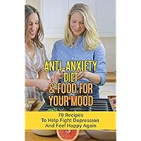 Anti-Anxiety Diet & Food For Your Mood: 70 Recipes To Help Fight Depression And Feel Happy Again: How Can I Reduce Anxiety Naturally