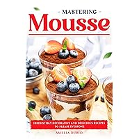 Mastering Mousse: Irresistibly Decorative and Delicious Recipes to Please Everyone Mastering Mousse: Irresistibly Decorative and Delicious Recipes to Please Everyone Kindle Paperback