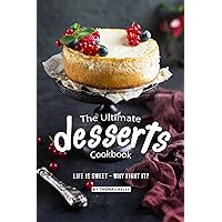 The Ultimate Desserts Cookbook: Life is Sweet – Why Fight It? The Ultimate Desserts Cookbook: Life is Sweet – Why Fight It? Kindle Paperback
