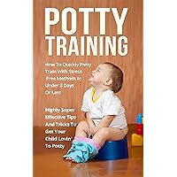 Potty Training: How To Quickly Potty Train With Stress Free Methods In Under 3 Days Or Less Highly Super Effective Tips And Tricks To Get Your Child Lovin' To Potty