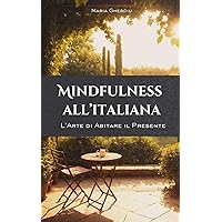 Mindfulness all'Italiana - L'Arte di Abitare il Presente: 4 Modi per Vivere Ogni Giorno con Pienezza e Armonia (Italian Edition)