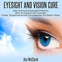 Eyesight and Vision Cure: How to Prevent Eyesight Problems, How to Improve Your Eyesight, Foods, Supplements, and Eye Exercises for Better Vision Eyesight and Vision Cure: How to Prevent Eyesight Problems, How to Improve Your Eyesight, Foods, Supplements, and Eye Exercises for Better Vision Audible Audiobook