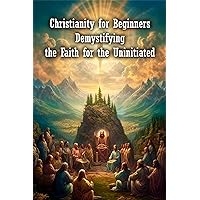 Christianity for Beginners: Demystifying the Faith for the Uninitiated