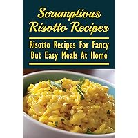 Scrumptious Risotto Recipes: Risotto Recipes For Fancy But Easy Meals At Home: What Is Good To Put In Risotto