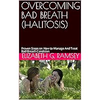 OVERCOMING BAD BREATH (HALITOSIS) : Proven Steps on How to Manage And Treat Bad Breath Condition