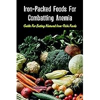 Iron-Packed Foods For Combatting Anemia: Guide For Eating Natural Iron-Rich Foods: Iron-Rich Foods