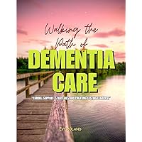 Walking The Path For Dementia Care: Caring, Support, Strategies and creating lasting legacies