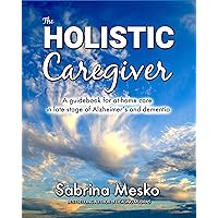 The Holistic Caregiver: A guidebook for at-home care in late stage of Alzheimer’s and dementia The Holistic Caregiver: A guidebook for at-home care in late stage of Alzheimer’s and dementia Kindle Hardcover Paperback
