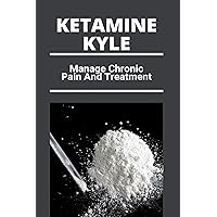 Ketamine Kyle: Manage Chronic Pain And Treatment: Ketamine Effects Ketamine Kyle: Manage Chronic Pain And Treatment: Ketamine Effects Kindle Paperback