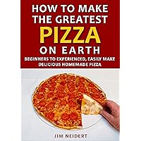 How to Make the Greatest Pizza on Earth: Beginners to experienced, easily make delicious homemade pizza How to Make the Greatest Pizza on Earth: Beginners to experienced, easily make delicious homemade pizza Kindle Paperback