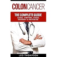 Colon Cancer: The Complete Guide to Understanding It: Causes, Symptoms, Stages, Treatment & Prevention