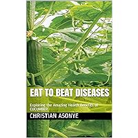 EAT TO BEAT DISEASES: Exploring the Amazing Health Benefits of CUCUMBER EAT TO BEAT DISEASES: Exploring the Amazing Health Benefits of CUCUMBER Kindle