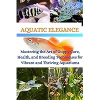 AQUATIC ELEGANCE: Mastering the Art of Guppy Care, Health, and Breeding Techniques for Vibrant and Thriving Aquariums AQUATIC ELEGANCE: Mastering the Art of Guppy Care, Health, and Breeding Techniques for Vibrant and Thriving Aquariums Kindle Paperback