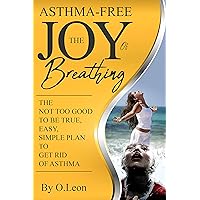 Asthma-Free ... The Joy Of Breathing: The Not Too-Good To Be True, Easy, Simple Plan To Get Rid Of Your Asthma