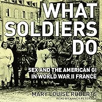 What Soldiers Do: Sex and the American GI in World War II France What Soldiers Do: Sex and the American GI in World War II France Audible Audiobook Paperback Kindle Hardcover Audio CD