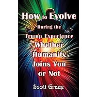 How to Evolve During the Trump Experience Whether Humanity Joins You or Not How to Evolve During the Trump Experience Whether Humanity Joins You or Not Kindle Paperback