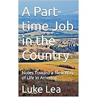 A Part-time Job in the Country: Notes Toward a New Way of Life in America A Part-time Job in the Country: Notes Toward a New Way of Life in America Kindle Paperback