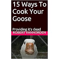 15 Ways To Cook Your Goose: Providing it's dead 15 Ways To Cook Your Goose: Providing it's dead Kindle