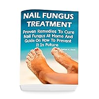 Nail Fungus Treatment: Proven Remedies To Cure Nail Fungus At Home And Guide On How To Prevent It In Future: (How to Cure Toenail Fungus) Nail Fungus Treatment: Proven Remedies To Cure Nail Fungus At Home And Guide On How To Prevent It In Future: (How to Cure Toenail Fungus) Kindle Paperback