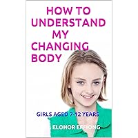 HOW TO UNDERSTAND MY CHANGING BODY: FOR GIRLS AGED 7-12 YEARS (Girls To Women Book 1)
