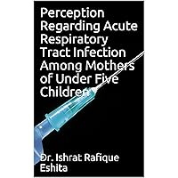 Perception Regarding Acute Respiratory Tract Infection Among Mothers of Under Five Children