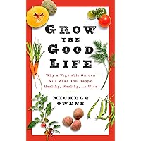 Grow the Good Life: Why a Vegetable Garden Will Make You Happy, Healthy, Wealthy, and Wise Grow the Good Life: Why a Vegetable Garden Will Make You Happy, Healthy, Wealthy, and Wise Kindle Hardcover Paperback