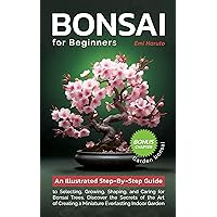 Bonsai For Beginners: An Illustrated Step-By-Step Guide to Selecting, Growing, Shaping, and Caring for Bonsai Trees. Discover the Secrets of the Art of Creating a Miniature Everlasting Indoor Garden