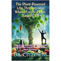The Plant-Powered Life: Thriving on a Whole Foods, Plant-Based Diet: Unlock the Benefits of Plant-Based Nutrition for Health, Sustainability, and Wellness
