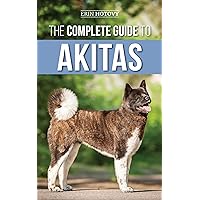 The Complete Guide to Akitas: Raising, Training, Exercising, Feeding, Socializing, and Loving Your New Akita Puppy