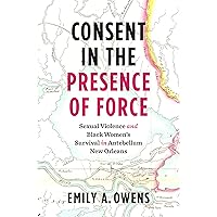 Consent in the Presence of Force: Sexual Violence and Black Women's Survival in Antebellum New Orleans Consent in the Presence of Force: Sexual Violence and Black Women's Survival in Antebellum New Orleans Paperback Kindle