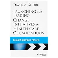 Launching and Leading Change Initiatives in Health Care Organizations: Managing Successful Projects (Jossey-Bass Public Health) Launching and Leading Change Initiatives in Health Care Organizations: Managing Successful Projects (Jossey-Bass Public Health) Hardcover Kindle