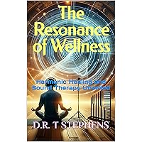 The Resonance of Wellness: Harmonic Healing and Sound Therapy Unveiled (The Holistic Wellness Series: Unlock the Secrets To Positivity, Healing, Health & Wellbeing)