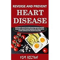 Reverse and Prevent Heart Disease: Natural Ways to Stop and Prevent Heart Disease, Using Plant-Based, Oil-Free Diets (Cure Congestive Heart Failure) Reverse and Prevent Heart Disease: Natural Ways to Stop and Prevent Heart Disease, Using Plant-Based, Oil-Free Diets (Cure Congestive Heart Failure) Kindle Paperback