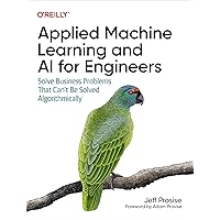 Applied Machine Learning and AI for Engineers: Solve Business Problems That Can't Be Solved Algorithmically Applied Machine Learning and AI for Engineers: Solve Business Problems That Can't Be Solved Algorithmically Paperback Kindle