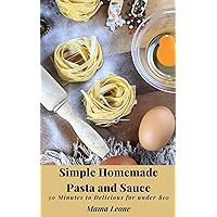 Simple Homemade Pasta and Sauce: 30 Minutes to Delicious for under $10 Simple Homemade Pasta and Sauce: 30 Minutes to Delicious for under $10 Kindle Paperback