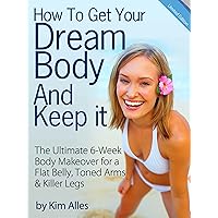 How to Get Your Dream Body And Keep it – The 6-Week Body Makeover for a Flat Belly, Toned Arms & Killer Legs How to Get Your Dream Body And Keep it – The 6-Week Body Makeover for a Flat Belly, Toned Arms & Killer Legs Kindle