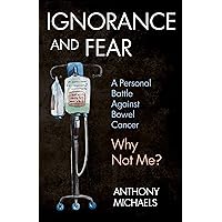 IGNORANCE AND FEAR: A Personal Battle Against Bowel Cancer : Why Not Me? IGNORANCE AND FEAR: A Personal Battle Against Bowel Cancer : Why Not Me? Kindle Paperback