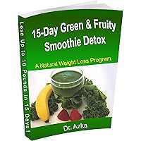 15-Day Green & Fruity Smoothie Detox - A Natural Weight Loss Program to Lose 10-15 Pounds in 15 Days: With 25 Additional Delicious Smoothie Recipes!